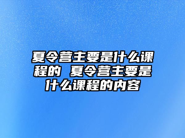 夏令營主要是什么課程的 夏令營主要是什么課程的內容