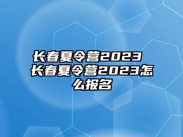 長春夏令營2023 長春夏令營2023怎么報名