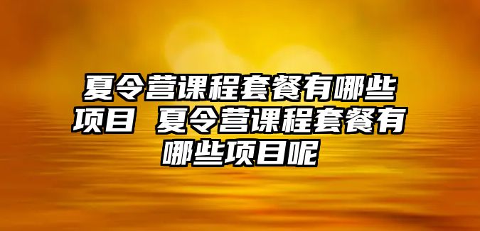 夏令營課程套餐有哪些項目 夏令營課程套餐有哪些項目呢