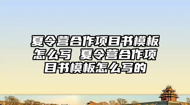 夏令營合作項目書模板怎么寫 夏令營合作項目書模板怎么寫的