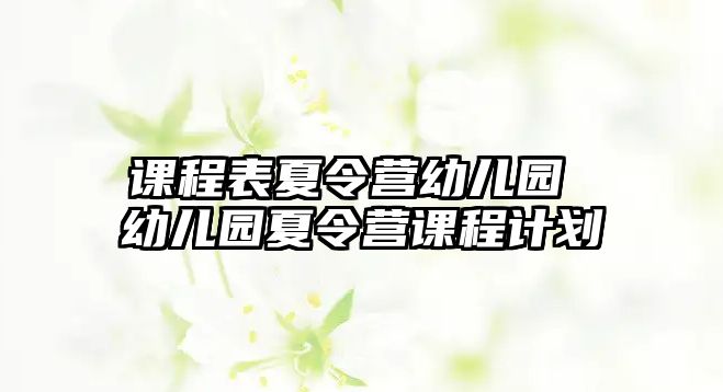 課程表夏令營幼兒園 幼兒園夏令營課程計劃