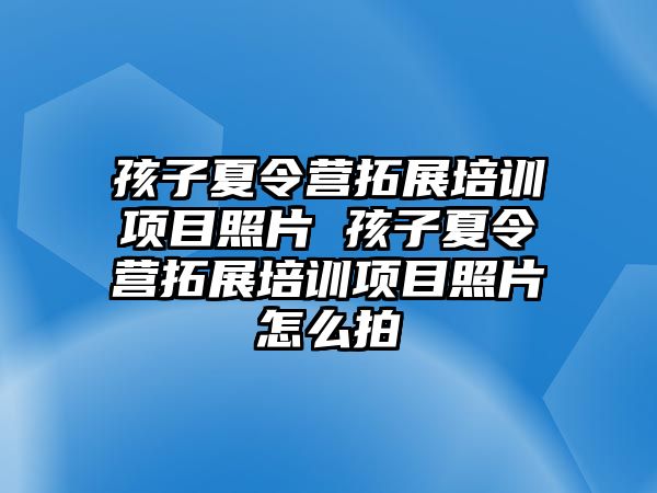 孩子夏令營拓展培訓項目照片 孩子夏令營拓展培訓項目照片怎么拍