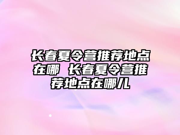 長春夏令營推薦地點在哪 長春夏令營推薦地點在哪兒