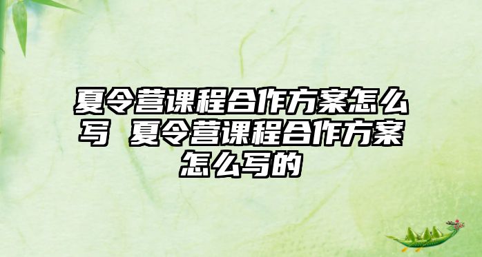 夏令營課程合作方案怎么寫 夏令營課程合作方案怎么寫的