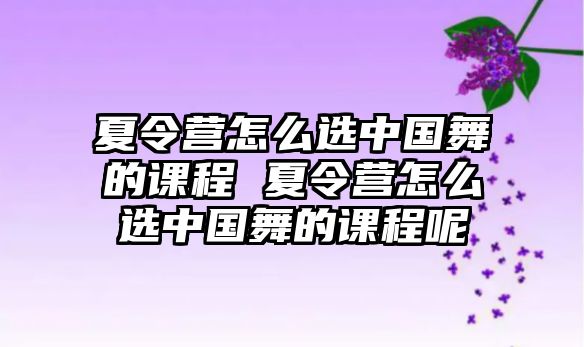 夏令營怎么選中國舞的課程 夏令營怎么選中國舞的課程呢