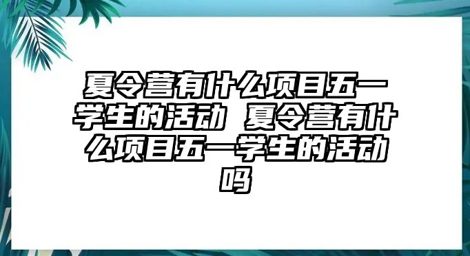 夏令營有什么項目五一學生的活動 夏令營有什么項目五一學生的活動嗎