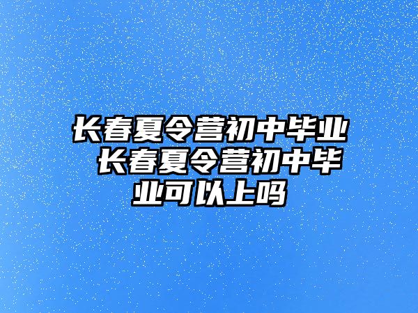 長春夏令營初中畢業(yè) 長春夏令營初中畢業(yè)可以上嗎