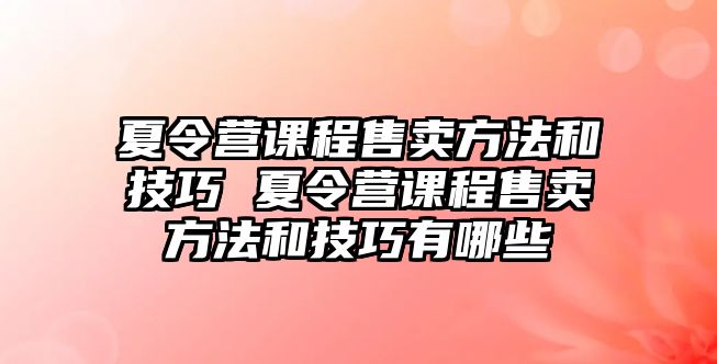 夏令營課程售賣方法和技巧 夏令營課程售賣方法和技巧有哪些