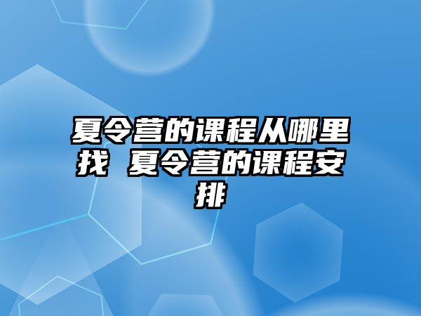 夏令營(yíng)的課程從哪里找 夏令營(yíng)的課程安排