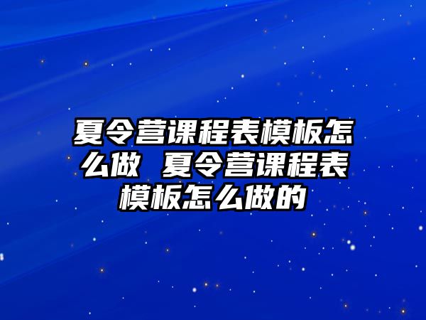 夏令營課程表模板怎么做 夏令營課程表模板怎么做的