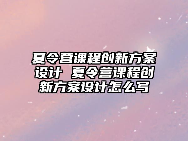 夏令營課程創新方案設計 夏令營課程創新方案設計怎么寫