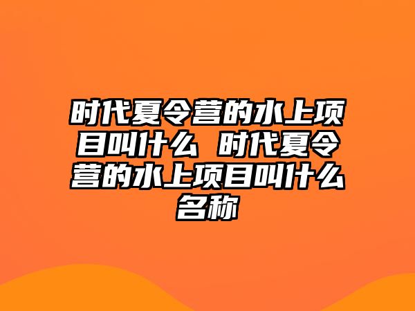 時代夏令營的水上項目叫什么 時代夏令營的水上項目叫什么名稱