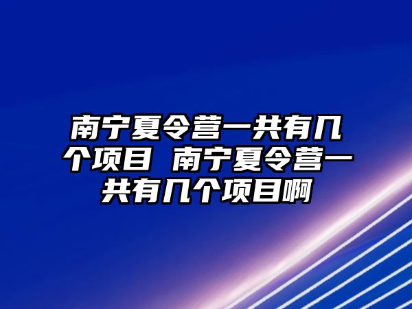 南寧夏令營(yíng)一共有幾個(gè)項(xiàng)目 南寧夏令營(yíng)一共有幾個(gè)項(xiàng)目啊