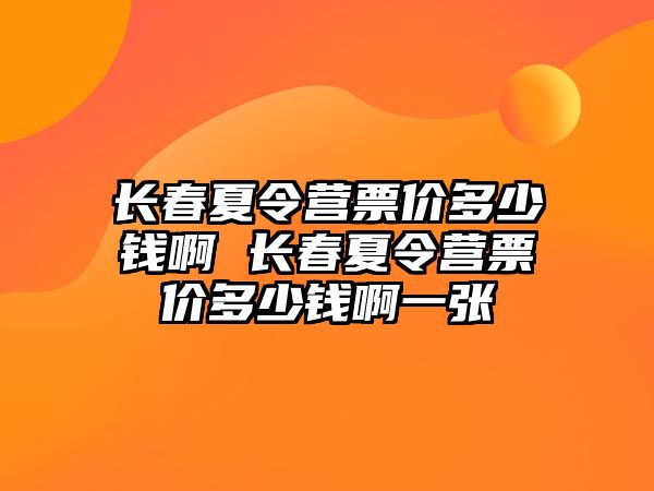 長春夏令營票價多少錢啊 長春夏令營票價多少錢啊一張