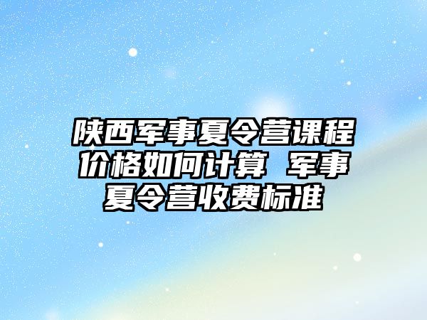 陜西軍事夏令營課程價格如何計算 軍事夏令營收費標準