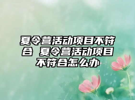 夏令營(yíng)活動(dòng)項(xiàng)目不符合 夏令營(yíng)活動(dòng)項(xiàng)目不符合怎么辦