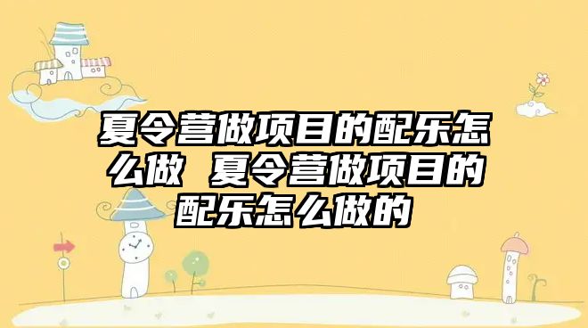 夏令營做項目的配樂怎么做 夏令營做項目的配樂怎么做的