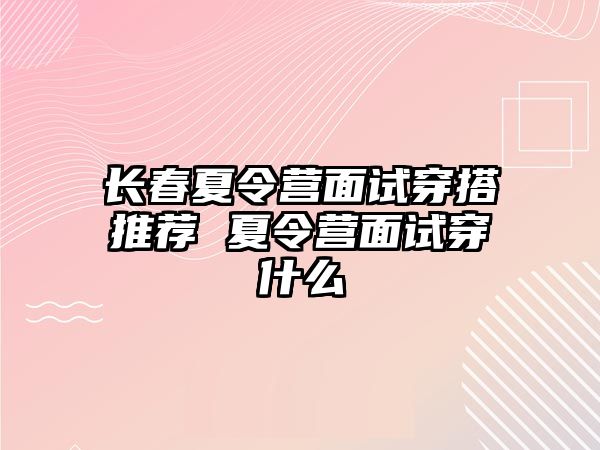 長春夏令營面試穿搭推薦 夏令營面試穿什么