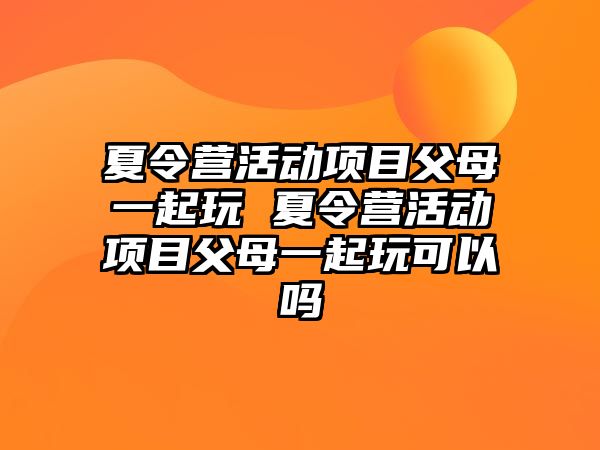 夏令營活動項目父母一起玩 夏令營活動項目父母一起玩可以嗎