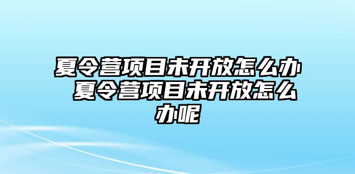 夏令營項目未開放怎么辦 夏令營項目未開放怎么辦呢