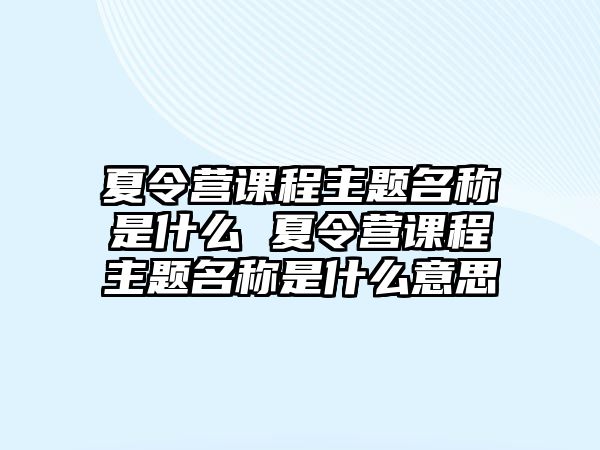 夏令營課程主題名稱是什么 夏令營課程主題名稱是什么意思