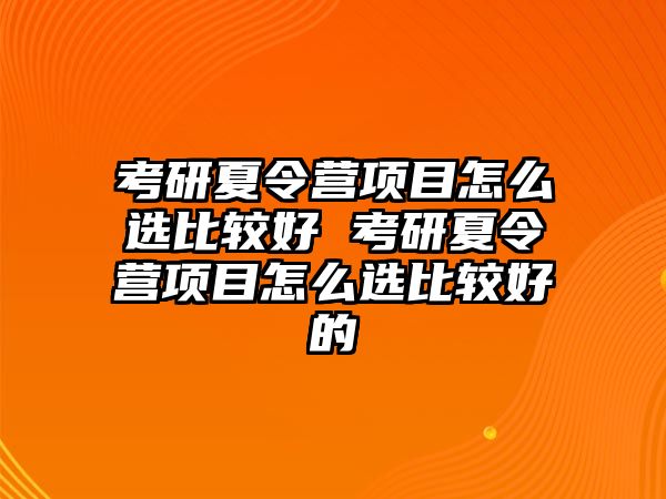 考研夏令營項目怎么選比較好 考研夏令營項目怎么選比較好的