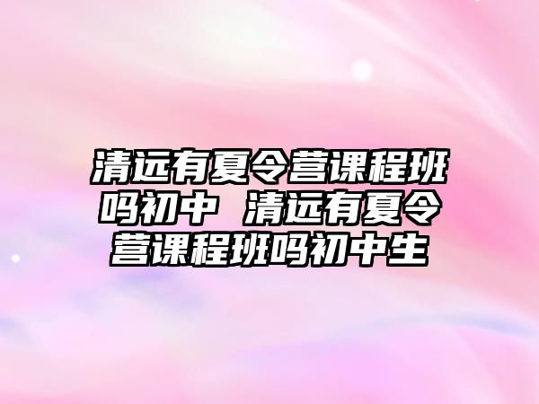 清遠有夏令營課程班嗎初中 清遠有夏令營課程班嗎初中生