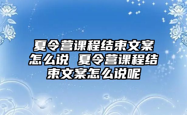 夏令營課程結束文案怎么說 夏令營課程結束文案怎么說呢