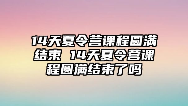 14天夏令營課程圓滿結束 14天夏令營課程圓滿結束了嗎