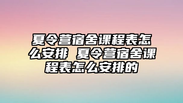 夏令營宿舍課程表怎么安排 夏令營宿舍課程表怎么安排的