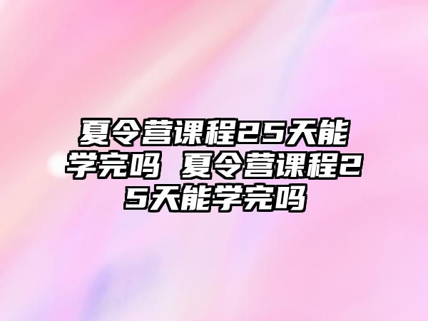 夏令營課程25天能學(xué)完嗎 夏令營課程25天能學(xué)完嗎