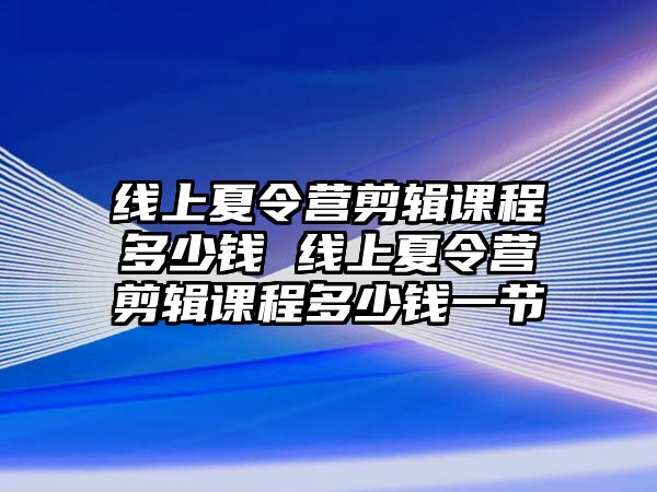 線上夏令營剪輯課程多少錢 線上夏令營剪輯課程多少錢一節(jié)