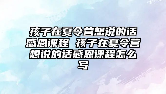 孩子在夏令營想說的話感恩課程 孩子在夏令營想說的話感恩課程怎么寫