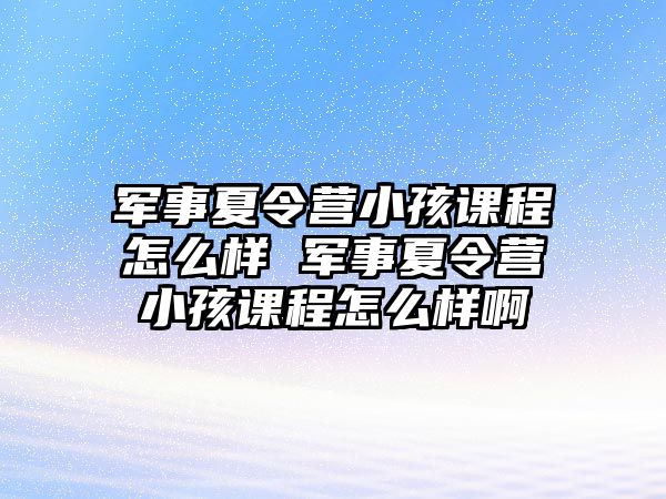 軍事夏令營小孩課程怎么樣 軍事夏令營小孩課程怎么樣啊