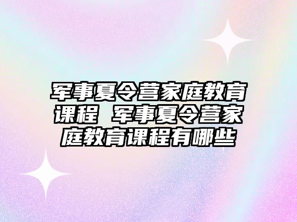 軍事夏令營家庭教育課程 軍事夏令營家庭教育課程有哪些