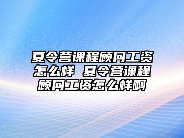 夏令營課程顧問工資怎么樣 夏令營課程顧問工資怎么樣啊