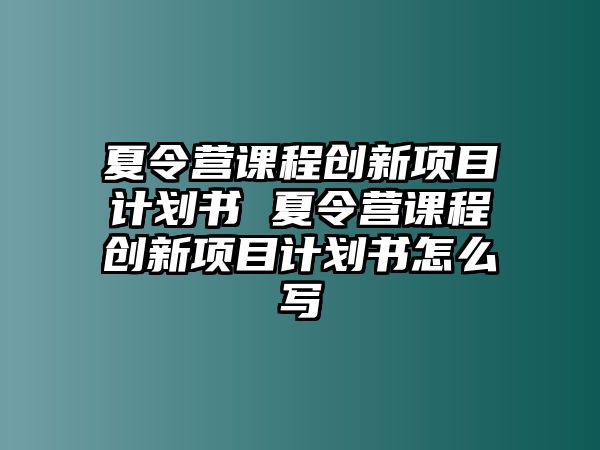 夏令營課程創(chuàng)新項目計劃書 夏令營課程創(chuàng)新項目計劃書怎么寫