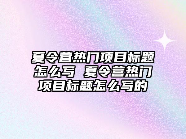 夏令營熱門項目標題怎么寫 夏令營熱門項目標題怎么寫的