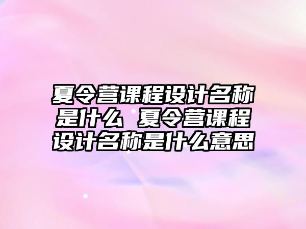 夏令營課程設(shè)計名稱是什么 夏令營課程設(shè)計名稱是什么意思