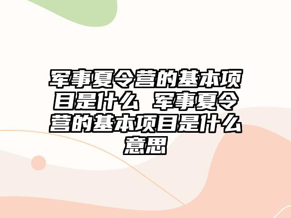 軍事夏令營的基本項(xiàng)目是什么 軍事夏令營的基本項(xiàng)目是什么意思