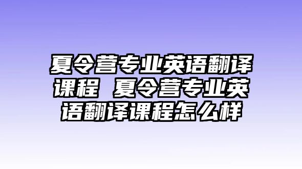 夏令營(yíng)專業(yè)英語(yǔ)翻譯課程 夏令營(yíng)專業(yè)英語(yǔ)翻譯課程怎么樣