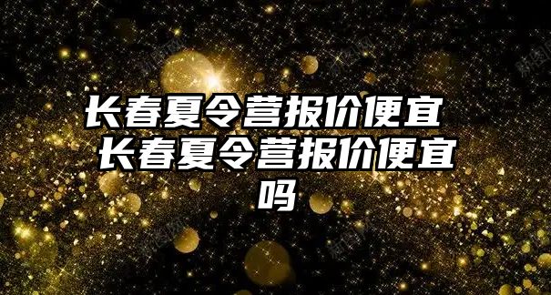 長春夏令營報價便宜 長春夏令營報價便宜嗎