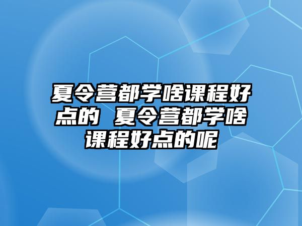 夏令營都學啥課程好點的 夏令營都學啥課程好點的呢