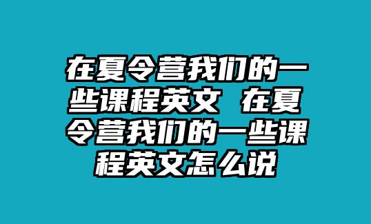 在夏令營我們的一些課程英文 在夏令營我們的一些課程英文怎么說