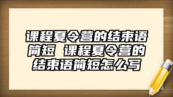 課程夏令營的結束語簡短 課程夏令營的結束語簡短怎么寫