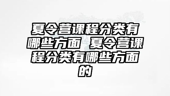 夏令營課程分類有哪些方面 夏令營課程分類有哪些方面的