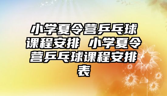 小學夏令營乒乓球課程安排 小學夏令營乒乓球課程安排表