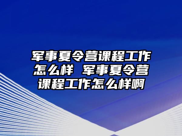 軍事夏令營課程工作怎么樣 軍事夏令營課程工作怎么樣啊