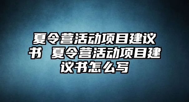 夏令營活動項目建議書 夏令營活動項目建議書怎么寫