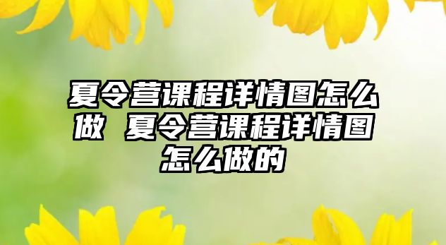 夏令營課程詳情圖怎么做 夏令營課程詳情圖怎么做的